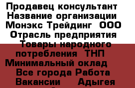 Продавец-консультант › Название организации ­ Монэкс Трейдинг, ООО › Отрасль предприятия ­ Товары народного потребления (ТНП) › Минимальный оклад ­ 1 - Все города Работа » Вакансии   . Адыгея респ.,Адыгейск г.